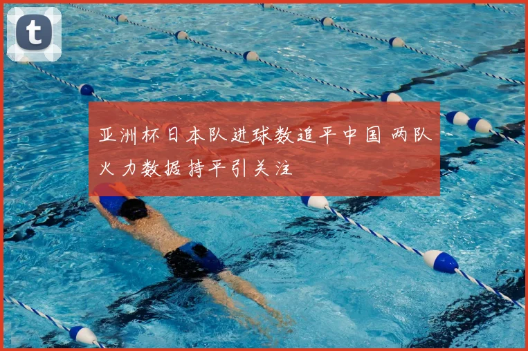 亚洲杯日本队进球数追平中国 两队火力数据持平引关注