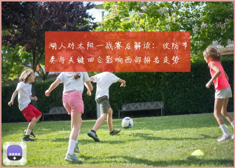 湖人对太阳一战赛后解读：攻防节奏与关键回合影响西部排名走势
