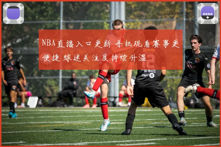 NBA直播入口更新 手机观看赛事更便捷 球迷关注度持续升温
