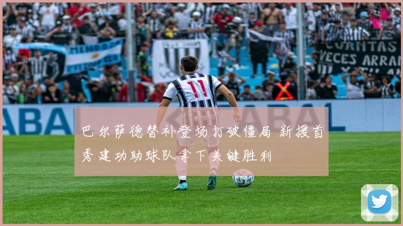 巴尔萨德替补登场打破僵局 新援首秀建功助球队拿下关键胜利