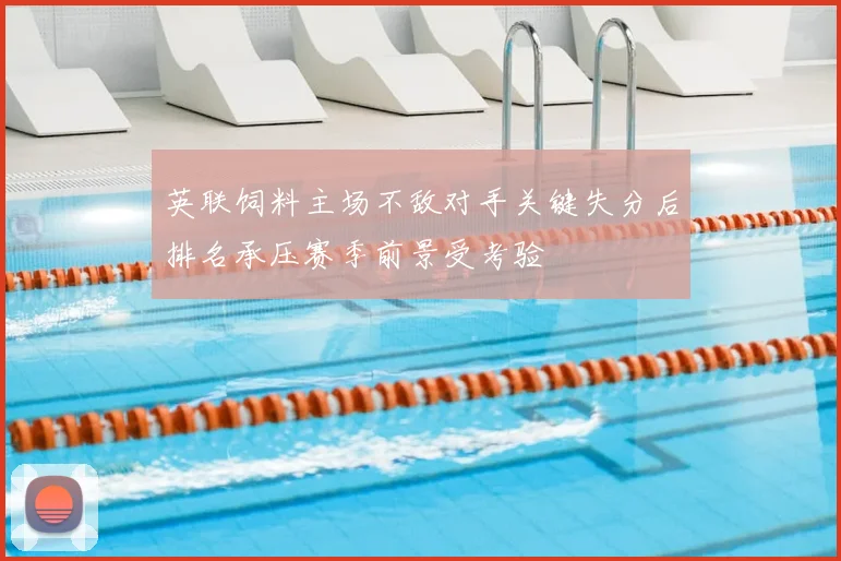英联饲料主场不敌对手关键失分后排名承压赛季前景受考验