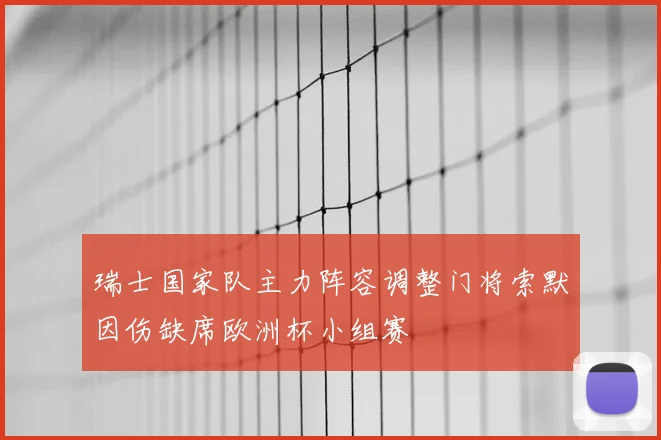 瑞士国家队主力阵容调整门将索默因伤缺席欧洲杯小组赛