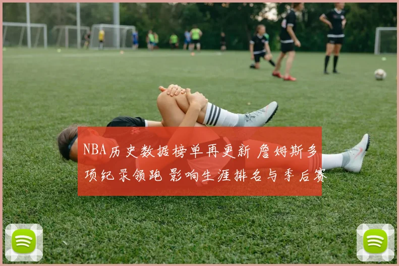 NBA历史数据榜单再更新 詹姆斯多项纪录领跑 影响生涯排名与季后赛讨论