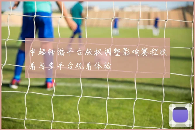 中超转播平台版权调整影响赛程收看与多平台观看体验